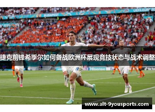 捷克前锋希季尔如何备战欧洲杯展现竞技状态与战术调整 捷克前锋希季尔如何备战欧洲杯展现竞技状态与战术调整