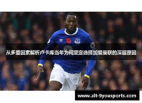 从多重因素解析卢卡库当年为何坚定选择加盟曼联的深层原因 从多重因素解析卢卡库当年为何坚定选择加盟曼联的深层原因