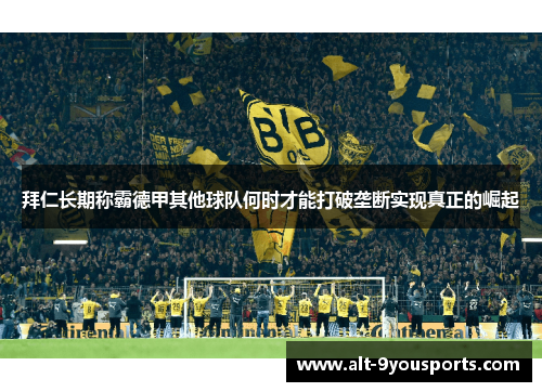 拜仁长期称霸德甲其他球队何时才能打破垄断实现真正的崛起 拜仁长期称霸德甲其他球队何时才能打破垄断实现真正的崛起
