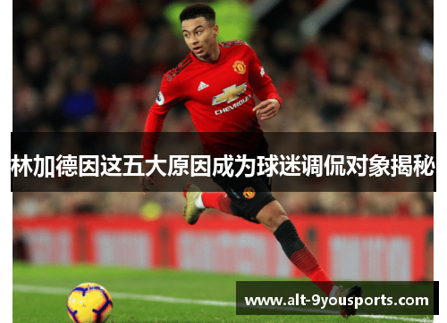 林加德因这五大原因成为球迷调侃对象揭秘 林加德因这五大原因成为球迷调侃对象揭秘
