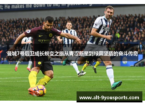 曼城7号后卫成长蜕变之旅从青涩新星到绿茵坚盾的奋斗传奇 曼城7号后卫成长蜕变之旅从青涩新星到绿茵坚盾的奋斗传奇