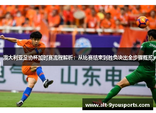 澳大利亚足协杯加时赛流程解析：从比赛结束到胜负决出全步骤概览