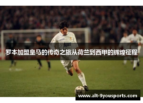 罗本加盟皇马的传奇之旅从荷兰到西甲的辉煌征程