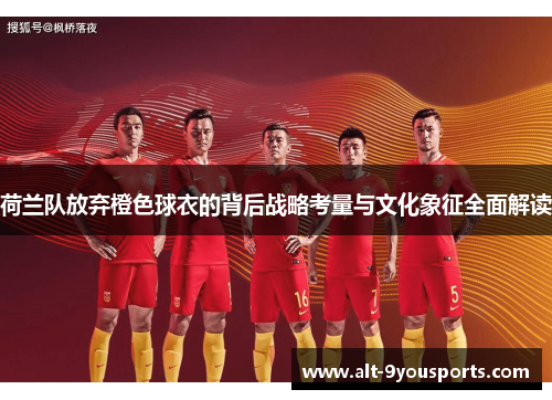 荷兰队放弃橙色球衣的背后战略考量与文化象征全面解读